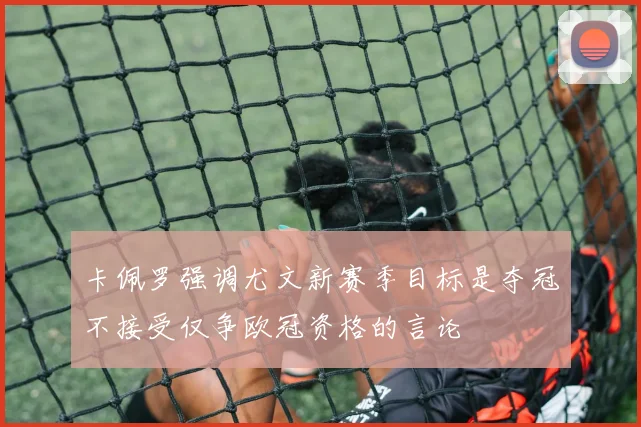 卡佩罗强调尤文新赛季目标是夺冠不接受仅争欧冠资格的言论