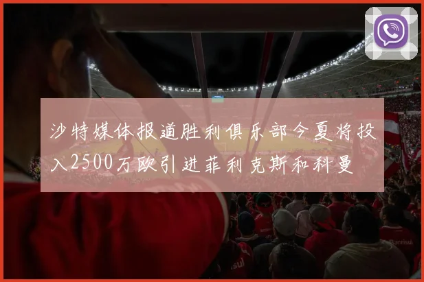沙特媒体报道胜利俱乐部今夏将投入2500万欧引进菲利克斯和科曼