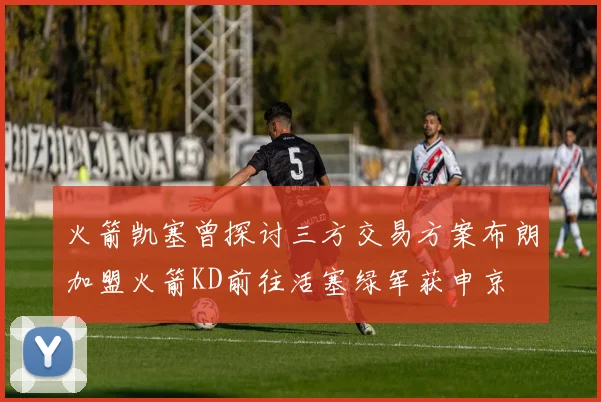 火箭凯塞曾探讨三方交易方案布朗加盟火箭KD前往活塞绿军获申京