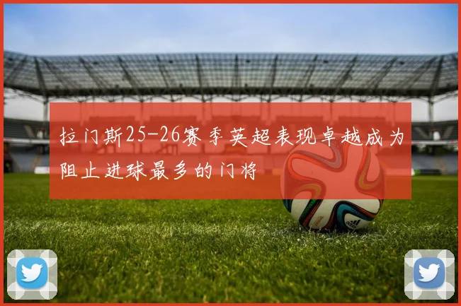 拉门斯25-26赛季英超表现卓越成为阻止进球最多的门将