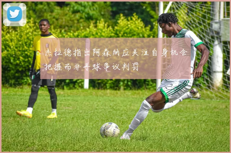 杰拉德指出阿森纳应关注自身机会把握而非手球争议判罚