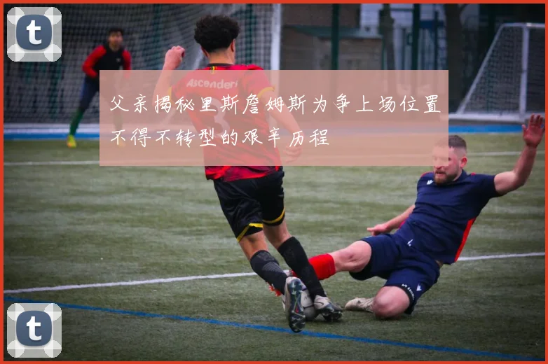父亲揭秘里斯詹姆斯为争上场位置不得不转型的艰辛历程