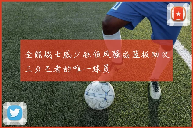 全能战士威少独领风骚成篮板助攻三分王者的唯一球员