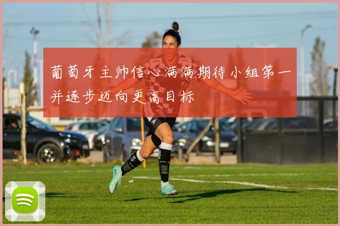 葡萄牙主帅信心满满期待小组第一并逐步迈向更高目标
