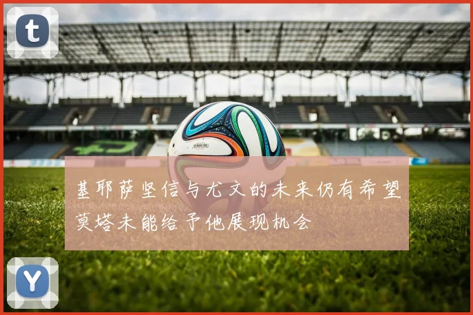基耶萨坚信与尤文的未来仍有希望莫塔未能给予他展现机会
