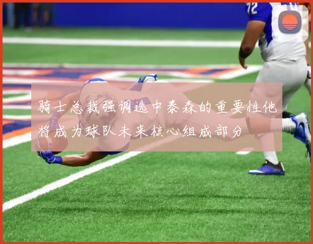 骑士总裁强调选中泰森的重要性他将成为球队未来核心组成部分