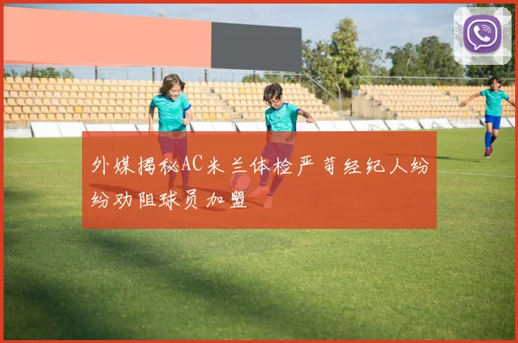 外媒揭秘AC米兰体检严苛经纪人纷纷劝阻球员加盟