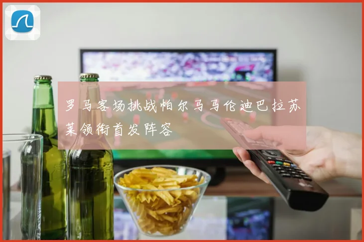 罗马客场挑战帕尔马马伦迪巴拉苏莱领衔首发阵容