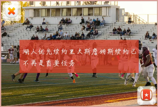 湖人优先续约里夫斯詹姆斯续约已不再是首要任务