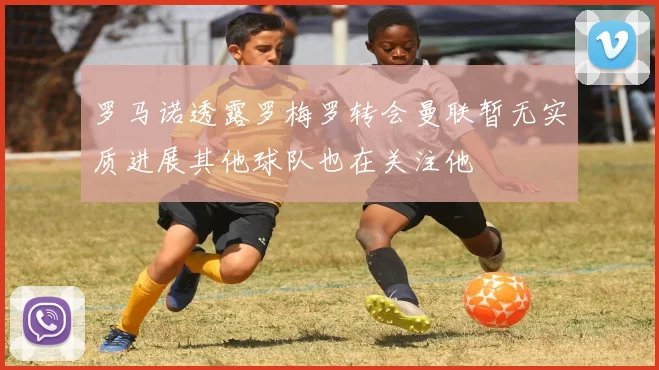 罗马诺透露罗梅罗转会曼联暂无实质进展其他球队也在关注他