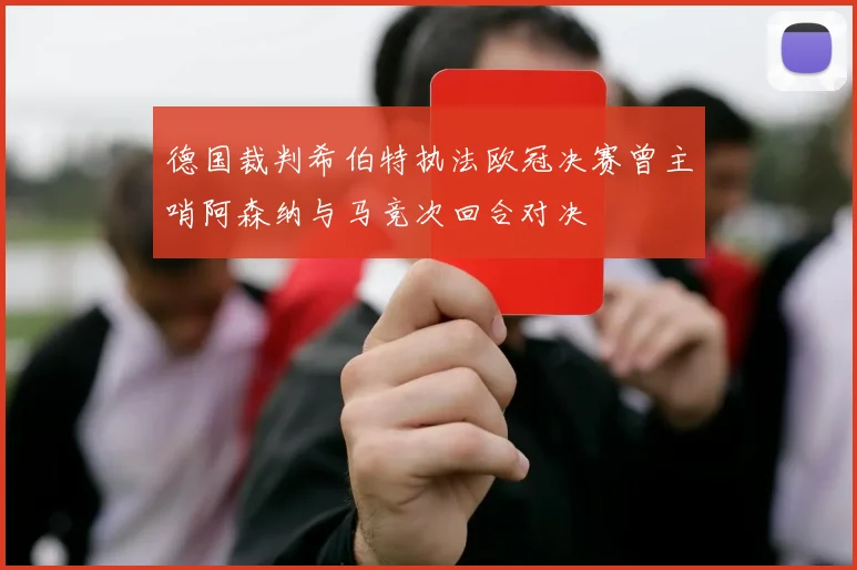 德国裁判希伯特执法欧冠决赛曾主哨阿森纳与马竞次回合对决