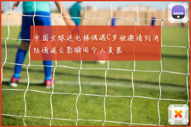 中国女球迷电梯偶遇C罗被邀请到消防通道合影瞬间令人羡慕