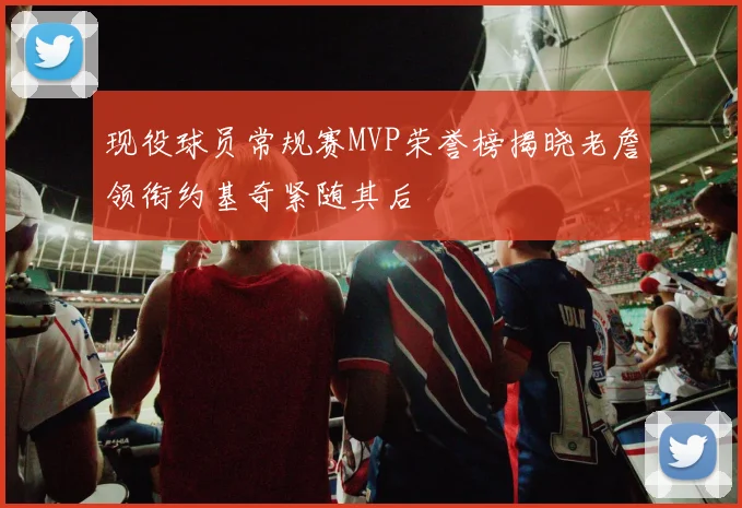现役球员常规赛MVP荣誉榜揭晓老詹领衔约基奇紧随其后