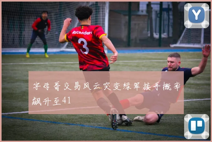 字母哥交易风云突变绿军接手概率飙升至41