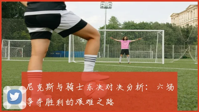 尼克斯与骑士东决对决分析：六场争夺胜利的艰难之路