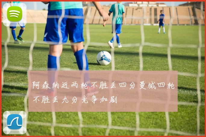 阿森纳近两轮不胜丢四分曼城四轮不胜丢九分竞争加剧