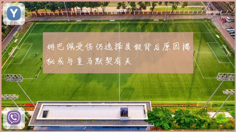 姆巴佩受伤仍选择度假背后原因揭秘或与皇马默契有关