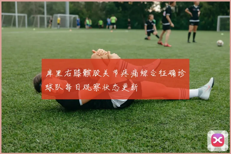库里右膝髌股关节疼痛综合征确诊球队每日观察状态更新