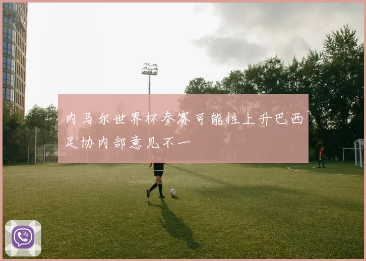 内马尔世界杯参赛可能性上升巴西足协内部意见不一