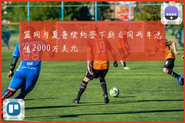 篮网与夏普续约签下新合同两年总值2000万美元
