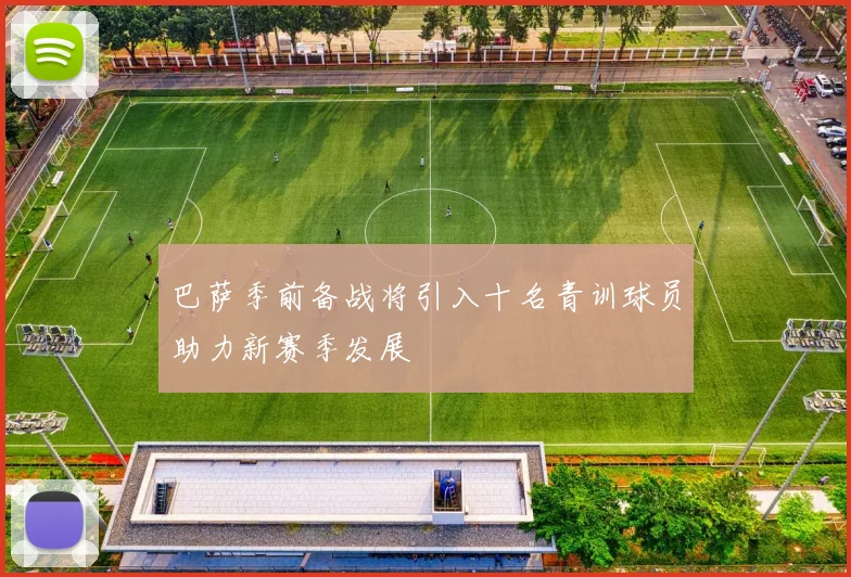 巴萨季前备战将引入十名青训球员助力新赛季发展