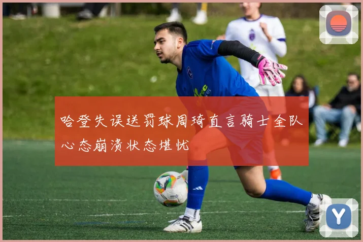 哈登失误送罚球周琦直言骑士全队心态崩溃状态堪忧