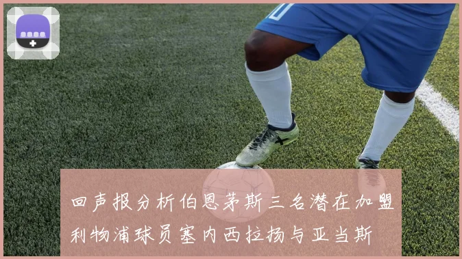 回声报分析伯恩茅斯三名潜在加盟利物浦球员塞内西拉扬与亚当斯