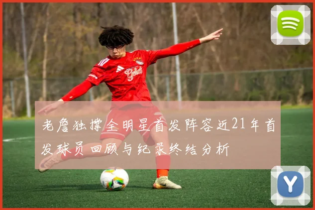 老詹独撑全明星首发阵容近21年首发球员回顾与纪录终结分析