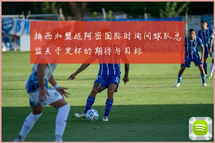 梅西加盟迈阿密国际时询问球队总监关于奖杯的期待与目标