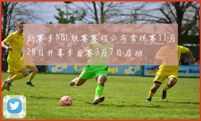 新赛季NBL联赛赛程公布常规赛11月28日开幕季后赛3月7日启动