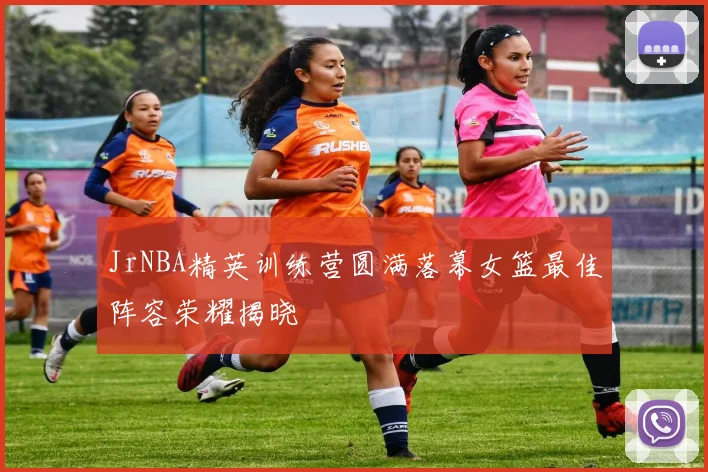JrNBA精英训练营圆满落幕女篮最佳阵容荣耀揭晓