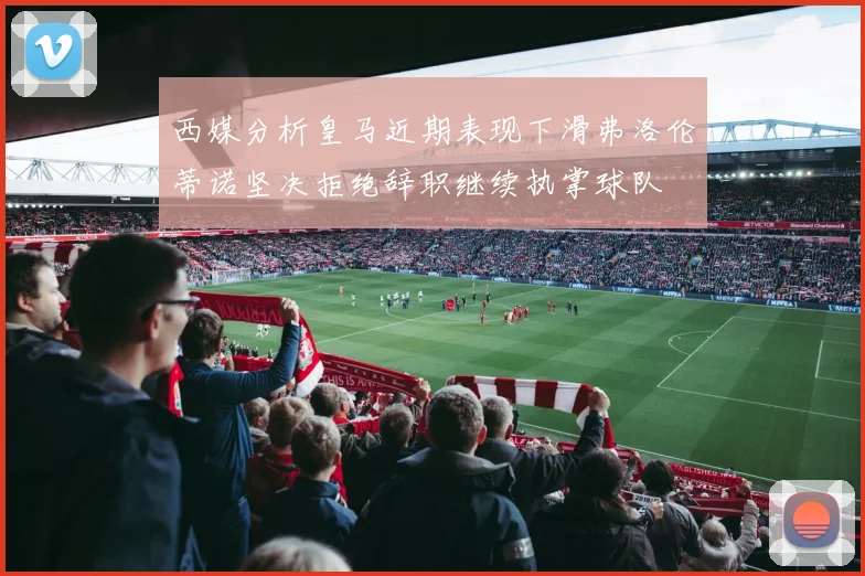 西媒分析皇马近期表现下滑弗洛伦蒂诺坚决拒绝辞职继续执掌球队
